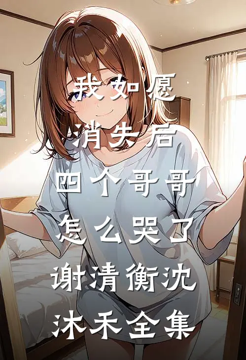 我如愿消失后，四个哥哥怎么哭了谢清衡沈沐禾全集