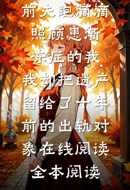前夫跑滴滴照顾患渐冻症的我，我却把遗产留给了十年前的出轨对象在线阅读全本阅读
