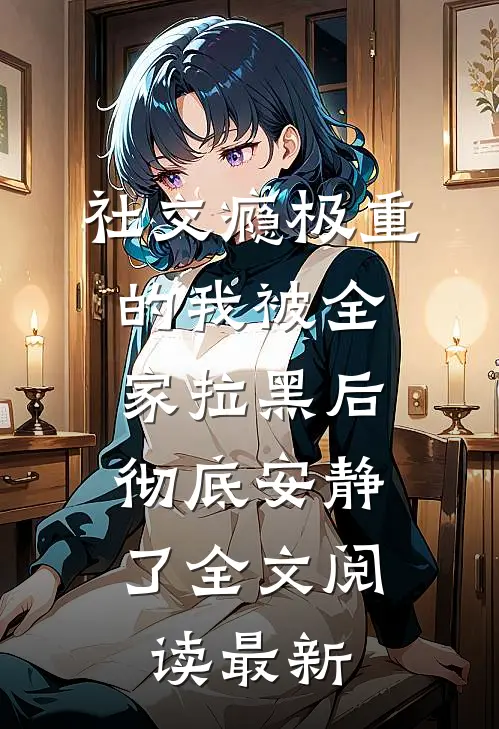 社交瘾极重的我被全家拉黑后，彻底安静了全文阅读最新