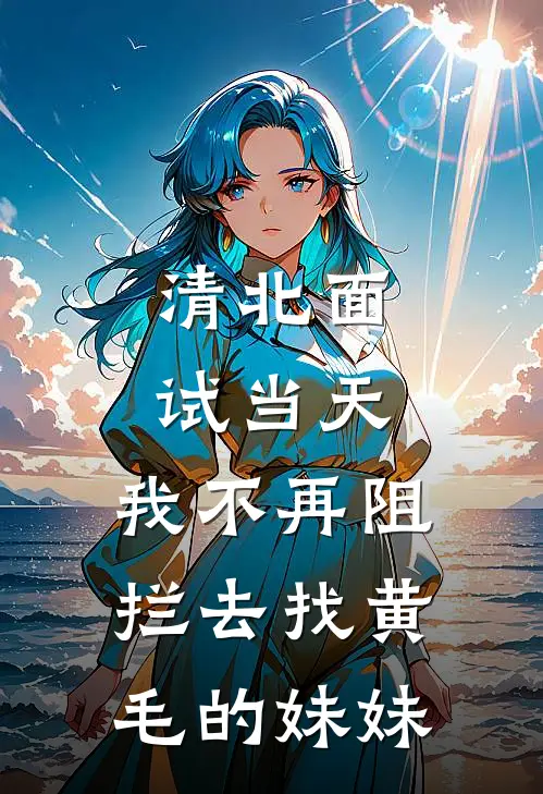 清北面试当天,我不再阻拦去找黄毛的妹妹