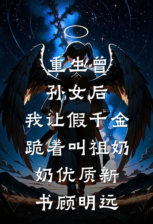 重生曾孙女后，我让假千金跪着叫祖奶奶优质新书顾明远