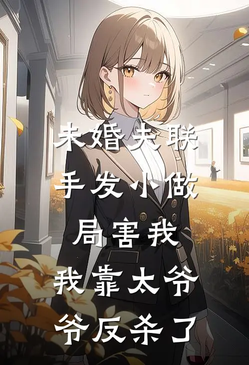 未婚夫联手发小做局害我,我靠太爷爷反杀了