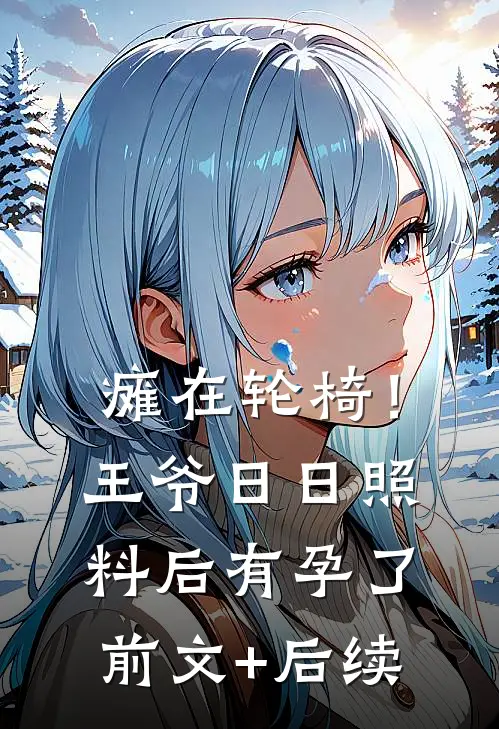 瘫在轮椅！王爷日日照料后有孕了前文+后续