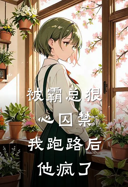 被霸总狠心囚禁,我跑路后他疯了