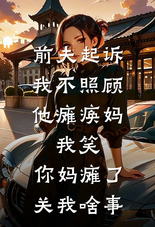 前夫起诉我不照顾他瘫痪妈,我笑:你妈瘫了关我啥事