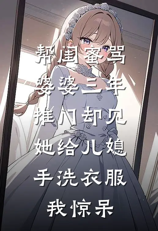 帮闺蜜骂婆婆三年,推门却见她给儿媳手洗衣服,我惊呆