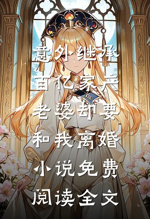 意外继承百亿家产，老婆却要和我离婚小说免费阅读全文