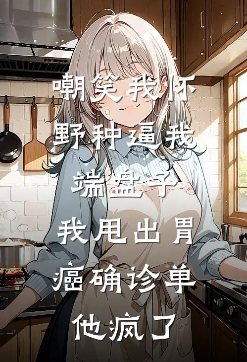 嘲笑我怀野种逼我端盘子,我甩出胃癌确诊单他疯了