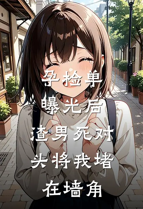孕检单曝光后,渣男死对头将我堵在墙角
