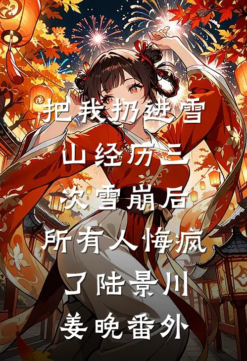 把我扔进雪山经历三次雪崩后，所有人悔疯了陆景川姜晚番外