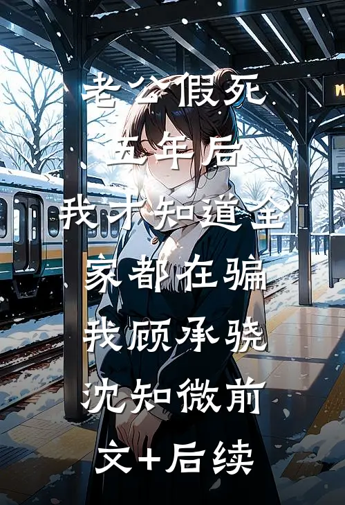 老公假死五年后，我才知道全家都在骗我顾承骁沈知微前文+后续