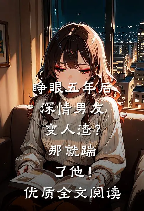 睁眼五年后，深情男友变人渣？那就踹了他！优质全文阅读