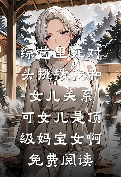 综艺里死对头挑拨我和女儿关系，可女儿是顶级妈宝女啊免费阅读