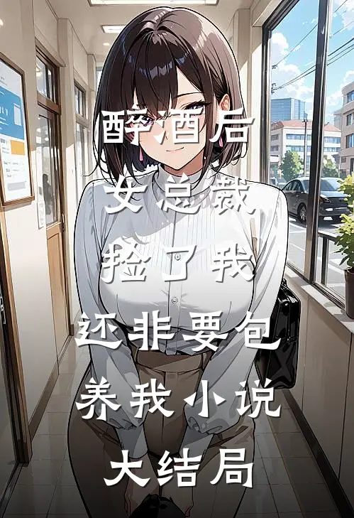 醉酒后，女总裁捡了我，还非要包养我小说大结局