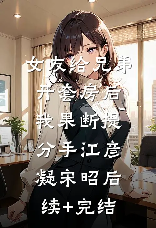 女友给兄弟开套房后，我果断提分手江彦凝宋昭后续+完结