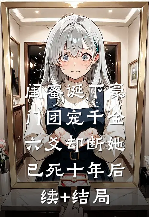 闺蜜诞下豪门团宠千金，六爻却断她已死十年后续+结局