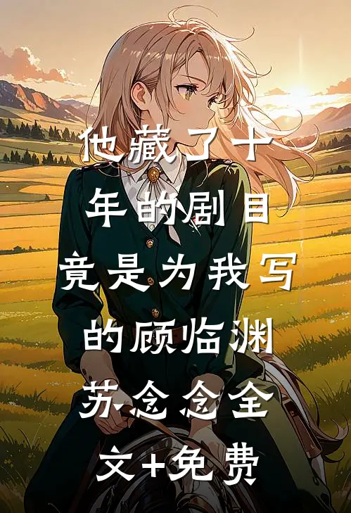 他藏了十年的剧目，竟是为我写的顾临渊苏念念全文+免费