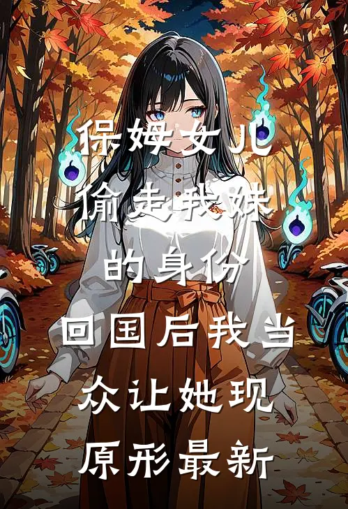 保姆女儿偷走我妹的身份，回国后我当众让她现原形最新