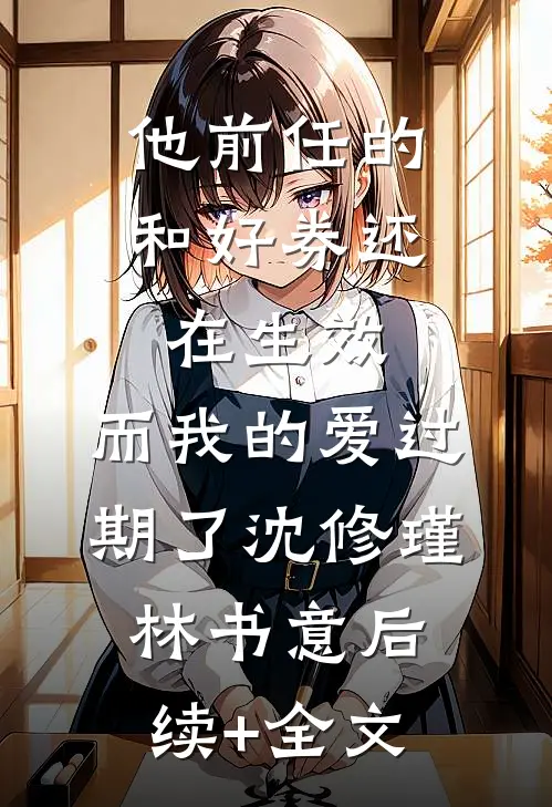 他前任的和好券还在生效，而我的爱过期了沈修瑾林书意后续+全文