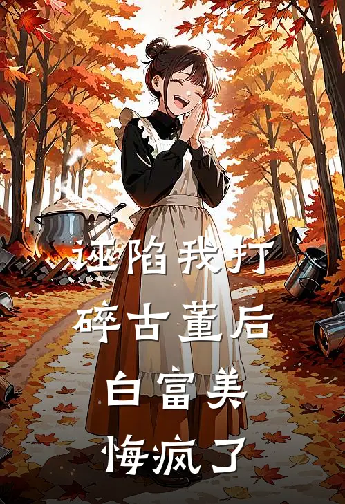 诬陷我打碎古董后,白富美悔疯了