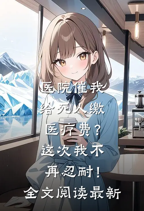 医院催我给死人缴医疗费？这次我不再忍耐！全文阅读最新