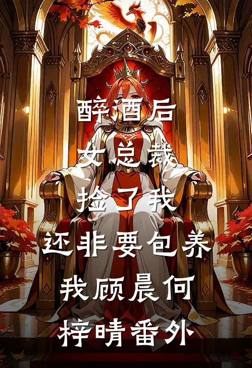 醉酒后，女总裁捡了我，还非要包养我顾晨何梓晴番外