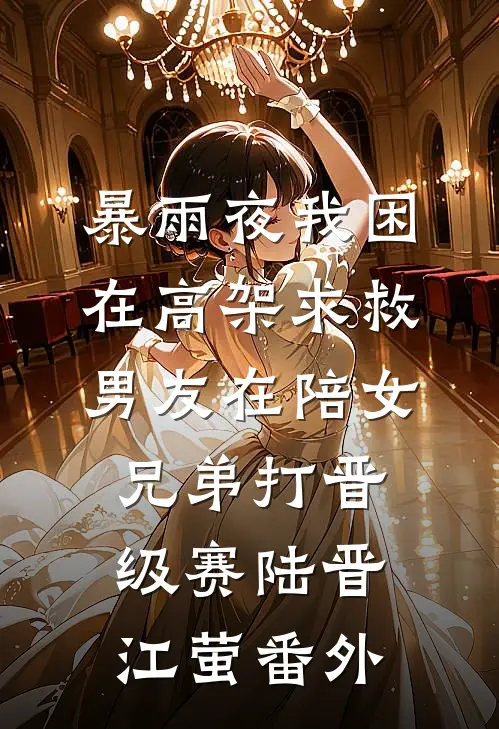暴雨夜我困在高架求救，男友在陪女兄弟打晋级赛陆晋江萤番外