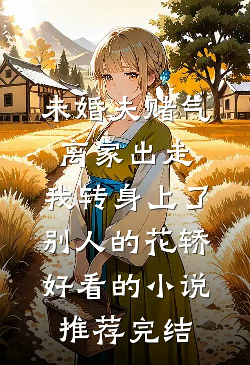 未婚夫赌气离家出走，我转身上了别人的花轿好看的小说推荐完结