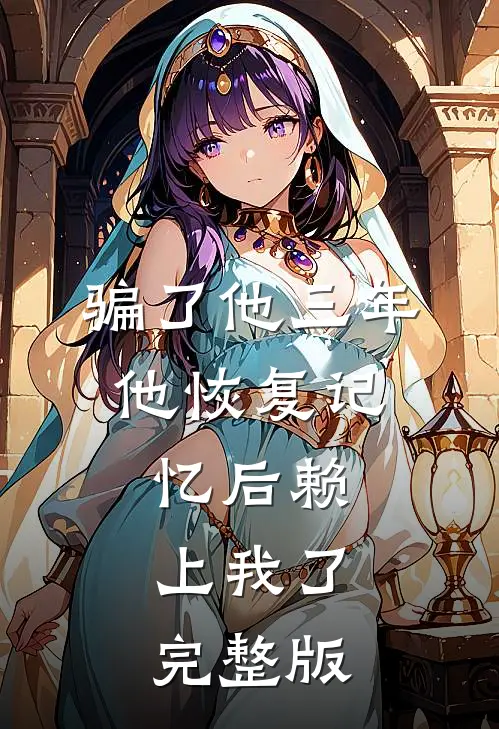 骗了他三年，他恢复记忆后赖上我了完整版
