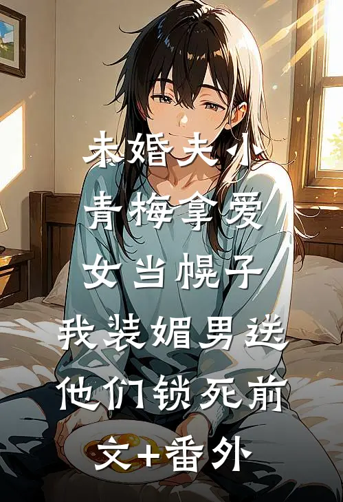 未婚夫小青梅拿爱女当幌子，我装媚男送他们锁死前文+番外
