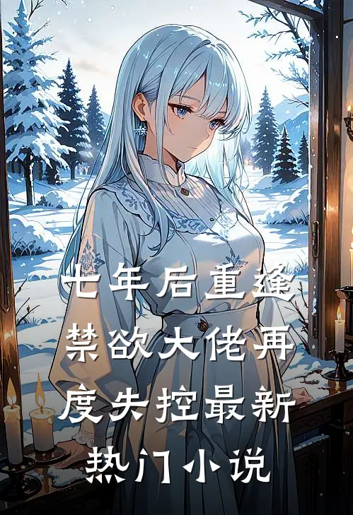 七年后重逢，禁欲大佬再度失控最新热门小说