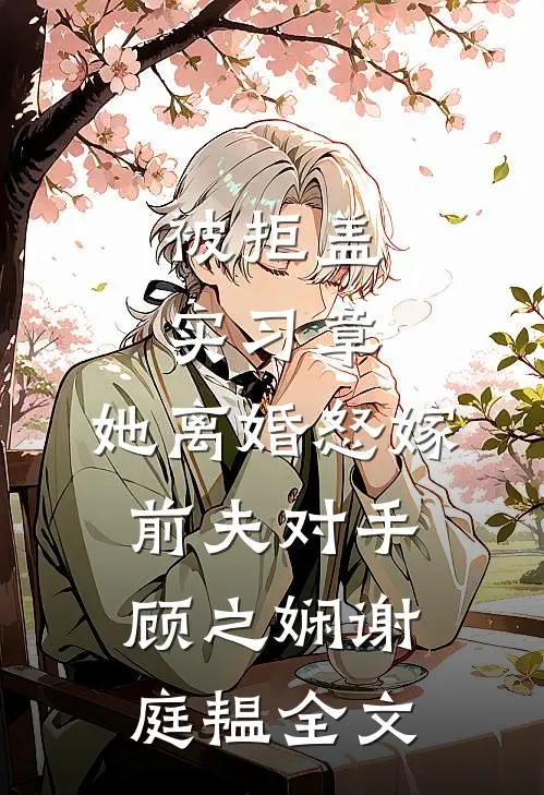 被拒盖实习章，她离婚怒嫁前夫对手顾之娴谢庭韫全文