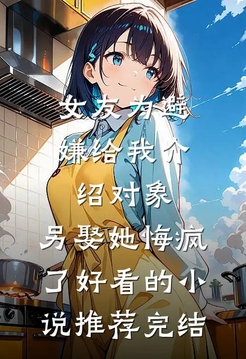 女友为避嫌给我介绍对象，另娶她悔疯了好看的小说推荐完结