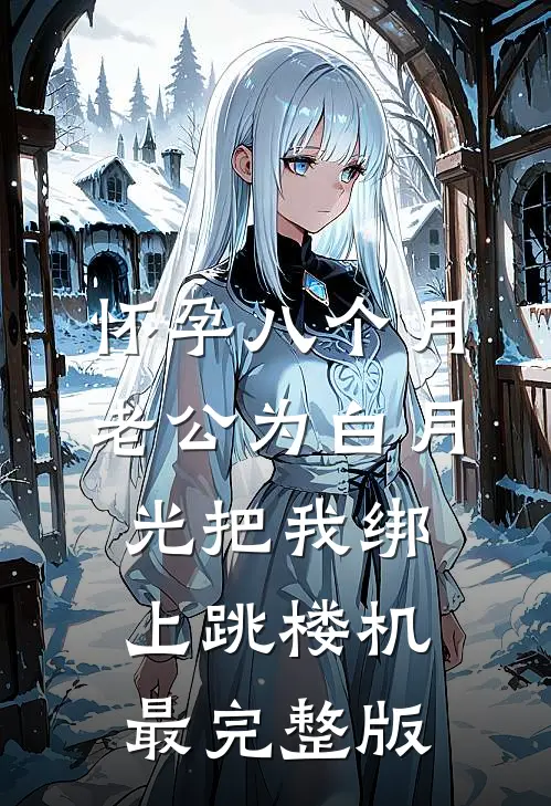 怀孕八个月，老公为白月光把我绑上跳楼机最完整版