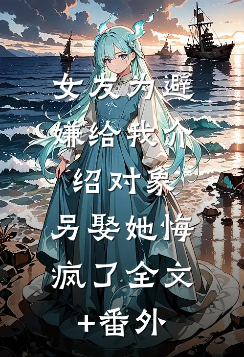 女友为避嫌给我介绍对象，另娶她悔疯了全文+番外