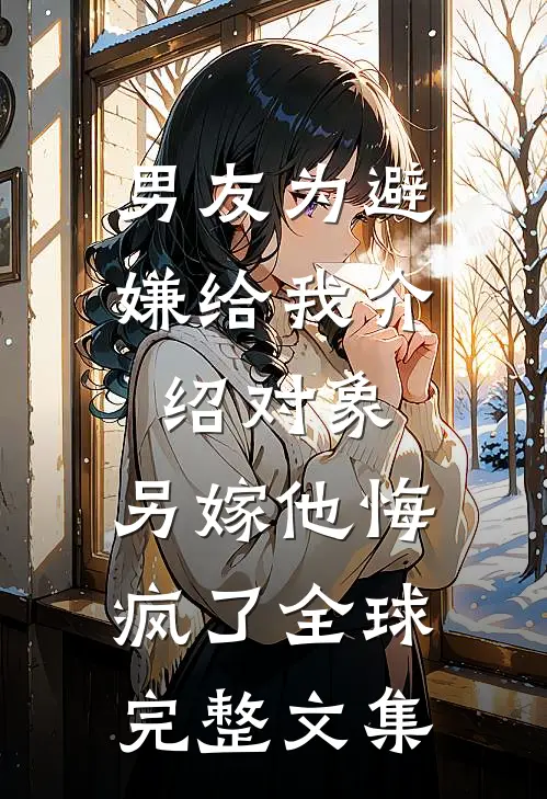 男友为避嫌给我介绍对象，另嫁他悔疯了全球完整文集