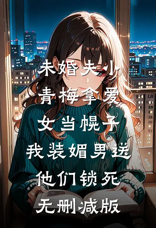 未婚夫小青梅拿爱女当幌子，我装媚男送他们锁死无删减版