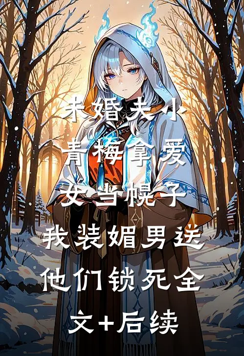 未婚夫小青梅拿爱女当幌子，我装媚男送他们锁死全文+后续
