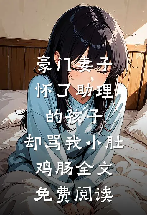 豪门妻子怀了助理的孩子，却骂我小肚鸡肠全文免费阅读