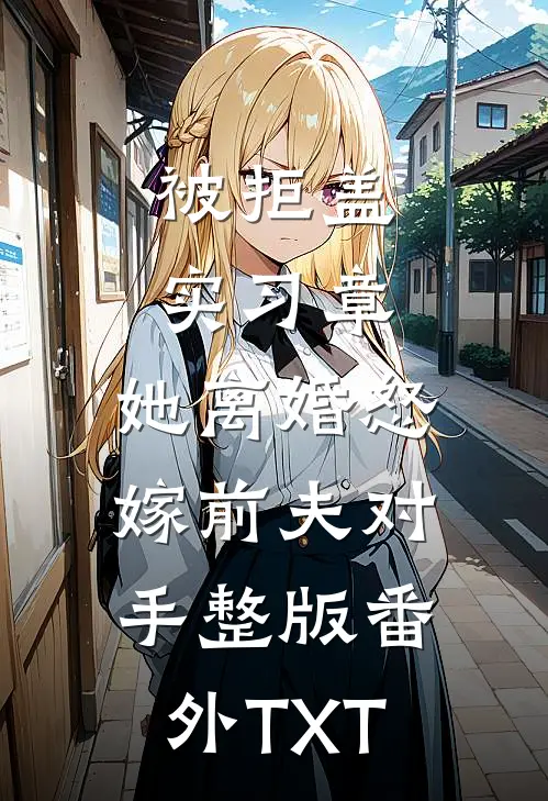 被拒盖实习章,她离婚怒嫁前夫对手整版番外TXT