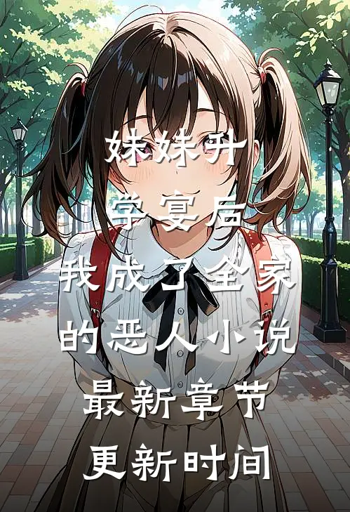 妹妹升学宴后,我成了全家的恶人小说最新章节更新时间