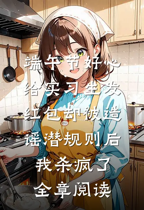 端午节好心给实习生发红包却被造谣潜规则后，我杀疯了全章阅读