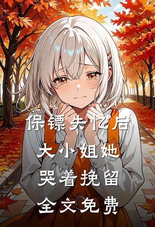 保镖失忆后，大小姐她哭着挽留全文免费