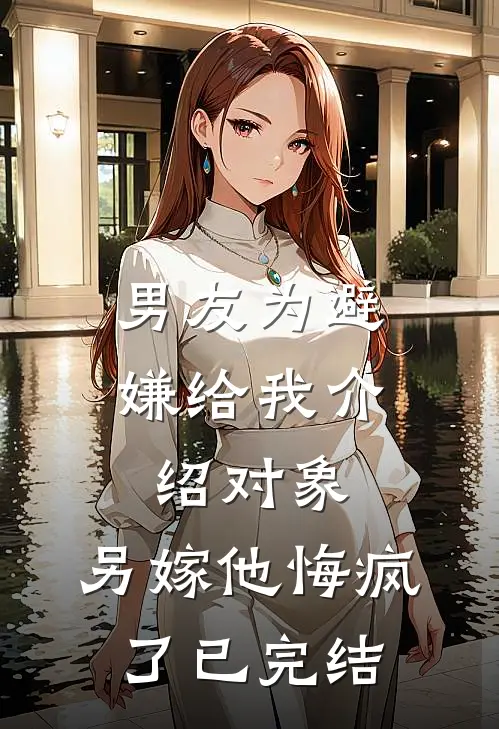 男友为避嫌给我介绍对象，另嫁他悔疯了已完结