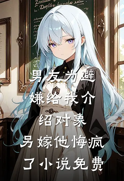 男友为避嫌给我介绍对象，另嫁他悔疯了小说免费