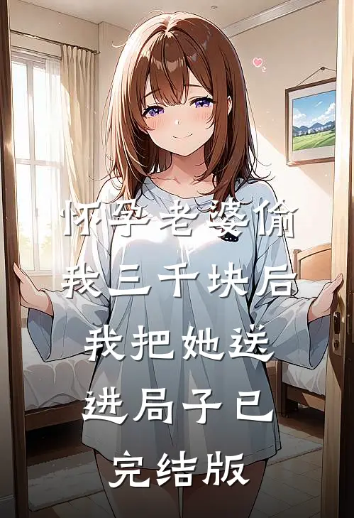 怀孕老婆偷我三千块后，我把她送进局子已完结版