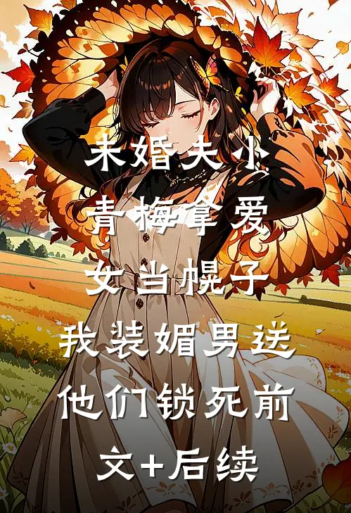 未婚夫小青梅拿爱女当幌子，我装媚男送他们锁死前文+后续
