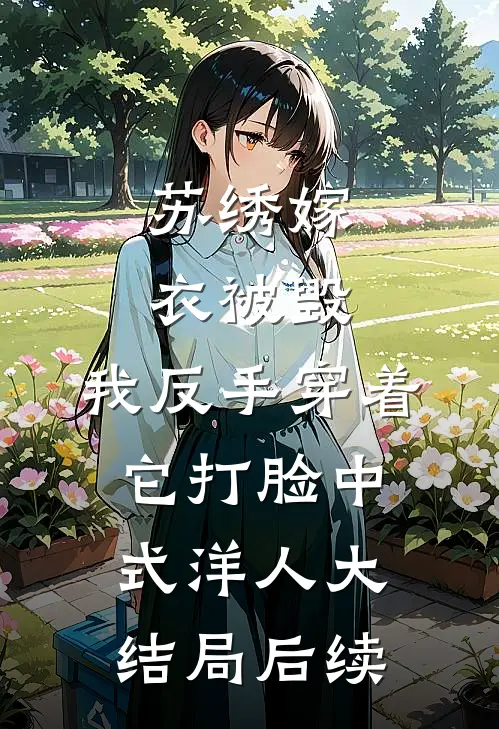 苏绣嫁衣被毁，我反手穿着它打脸中式“洋人大结局后续