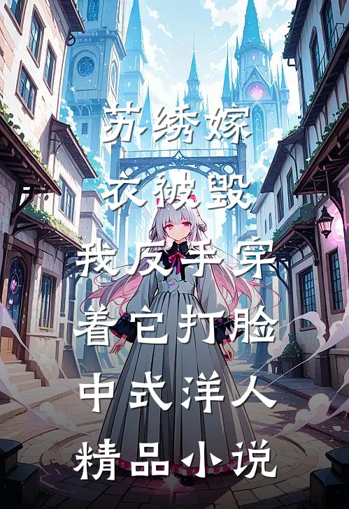苏绣嫁衣被毁,我反手穿着它打脸中式“洋人精品小说