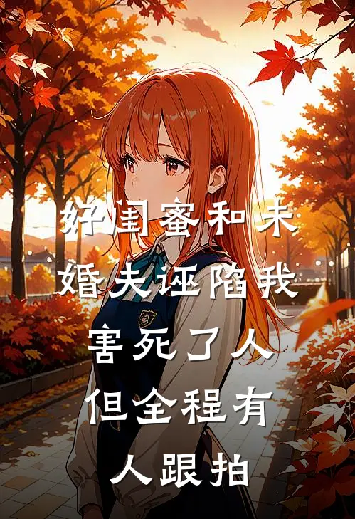 好闺蜜和未婚夫诬陷我害死了人,但全程有人跟拍
